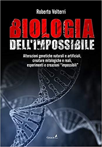 Biologia dell'impossibile. Alterazioni genetiche naturali e artificiali, creature mitologiche e reali, esperimenti e creazioni impossibili