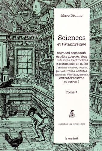 Sciences et Pataphysique: Tome 1, Savants reconnus, érudits aberrés, fous littéraires, hétéroclites et celtomanes en quête d'ancêtres hébreux, ... végétaux, aryens, extraterrestres et autres ? (Paperback)