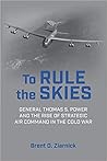 To Rule the Skies: General Thomas S. Power and the Rise of Strategic Air Command in the Cold War