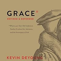 Grace Defined And Defended What A 400 Year Old Confession Teaches Us About Sin Salvation And The Sovereignty Of God By Kevin Deyoung