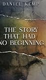 The Story That Had No Beginning by Daniel Kemp The Story That Had No Beginning by Daniel Kemp