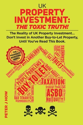 UK Property Investment: The Toxic Truth!: The Reality of UK Property Investing... Don't Invest in Another Buy-to-Let Property, Until You've Read This Book. (The Property Investing Series)