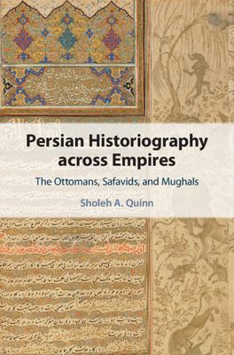Persian Historiography across Empires: The Ottomans, Safavids, and Mughals (Cambridge Studies in Islamic Civilization)