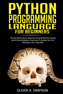 Python Programming Language for Beginners: The First Real Guide For Beginners Towards Machine Learning And Artificial Intelligence. Learn How To Develop Your First Web App In Just 7 Days With Django!