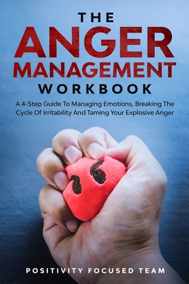 The Anger Management Workbook: A 4-Step Guide To Managing Emotions, Breaking The Cycle Of Irritability And Taming Your Explosive Anger