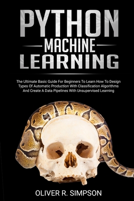 Python Machine Learning: The Ultimate Basic Guide For Beginners To Learn How To Design Types Of Automatic Production With Classification Algorithms, Create A Data Pipelines With Unsupervised Learning
