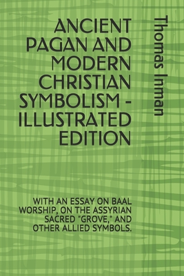 Ancient Pagan and Modern Christian Symbolism - Illustrated Edition: With an Essay on Baal Worship, on the Assyrian Sacred Grove, and Other Allied Symbols.