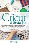 Cricut : 5 Books in 1: Cricut For Beginners + Cricut Design Space + Cricut Maker + Cricut Explore Air 2 + Cricut Project Ideas. Master all the tools and start a profitable business with your machines