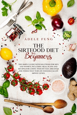 THE SIRTFOOD DIET FOR BEGINNERS: The simple guide with solutions for men and women,including meal plans and recipes for losing weight fast.Discover the foods that turn on your so-called skinny genes