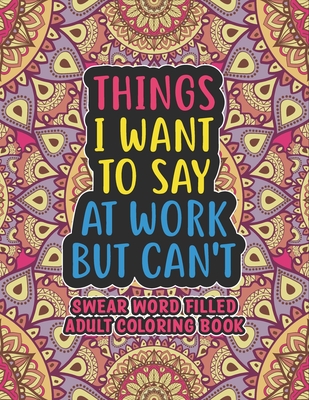 Things I Want To Say At Work But Can't - Swear Word Filled Adult Coloring Book: Swear word, Swearing and Sweary Designs - swearing coloring book for adults