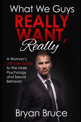 What We Guys Really Want, Really: A Woman’s Ultimate Guide to The Male Psychology and Sexual Behavior (How to read our minds, why we cheat, why we ... Get A Man to Commit How to Make Him Love You)
