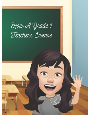 How A Grade 1 Teacher Swears: How A Grade One Teacher Swears - Adult Coloring Book (All about the Kids - Coloring, Activity Books and Other)