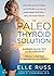 The Paleo Thyroid Solution: Stop Feeling Fat, Foggy, And Fatigued At The Hands Of Uninformed Doctors - Reclaim Your Health!