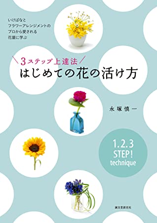 ３ステップ上達法 はじめての花の活け方 いけばなとフラワーアレンジメントのプロから愛される花屋に学ぶ By 永塚 慎一