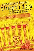 Institutional Theatrics: Performing Arts Policy in Post-Wall Berlin