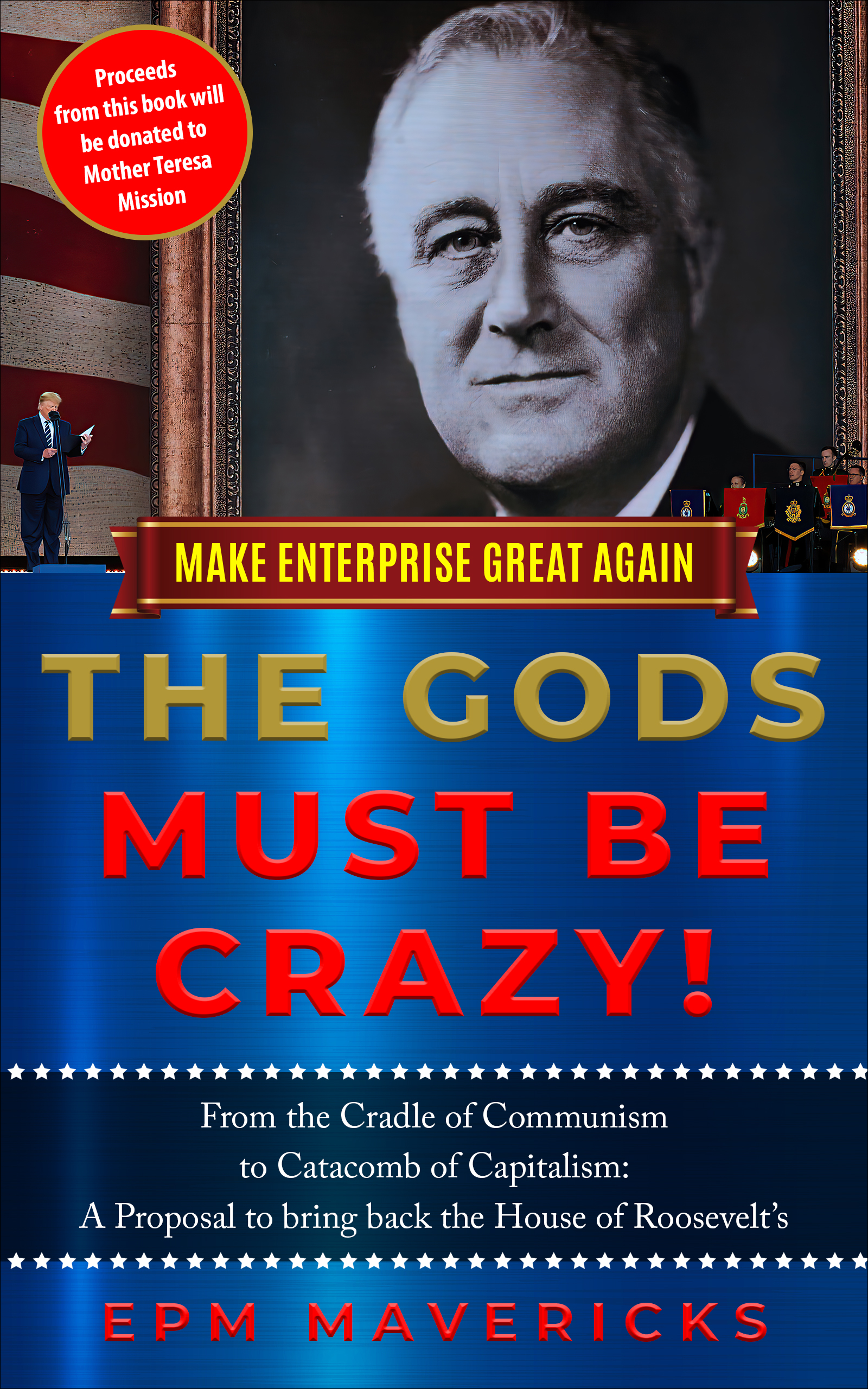 Make Enterprise Great Again: The Gods Must Be Crazy!: Cradle of Communism to Catacomb of Capitalism: A Proposal to bring back the House of Roosevelt's