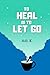 To Heal is To Let Go by Adi K.