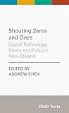 Shouting Zeros and Ones: Digital Technology, Ethics and Policy in New Zealand (BWB Texts Book 83)
