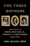 The Three Mothers: How the Mothers of Martin Luther King, Jr., Malcolm X, and James Baldwin Shaped a Nation