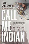 Call Me Indian: From the Trauma of Residential School to Becoming the NHL's First Treaty Indigenous Player