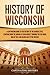 History of Wisconsin: A Captivating Guide to the History of the Badger State, Starting from the Arrival of Jean Nicolet through the Fox Wars, War of 1812, and Gilded Age to the Present (U.S. States)