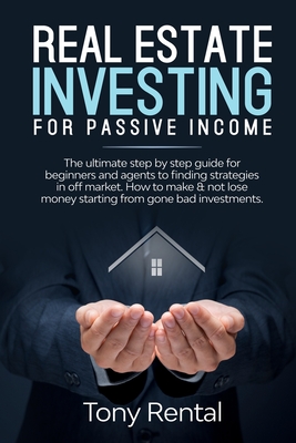 Real Estate Investing For Passive Income: The Ultimate Step By Step Beginner's Guide For Agent To Finding Strategies In Off Market. How To Make & Not Lose Money Starting From Gone Bad Investments.
