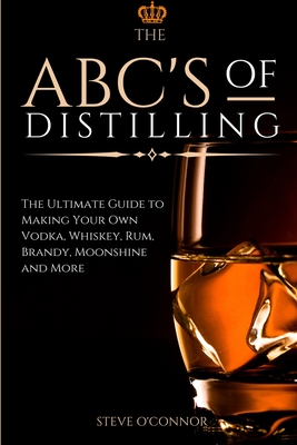 The ABC'S of Distilling: The Ultimate Guide to Making Your Own Vodka, Whiskey, Rum, Brandy, Moonshine, and More (Paperback)
