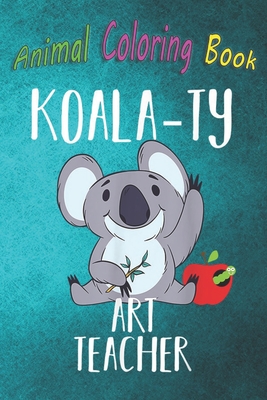 Animal Coloring Book: Koala-ty Art Teacher School The Arts Koala Cute A Funny Coloring Gift Book with Beautiful Animals, Birds, and more for Stress Relief and Relaxation !