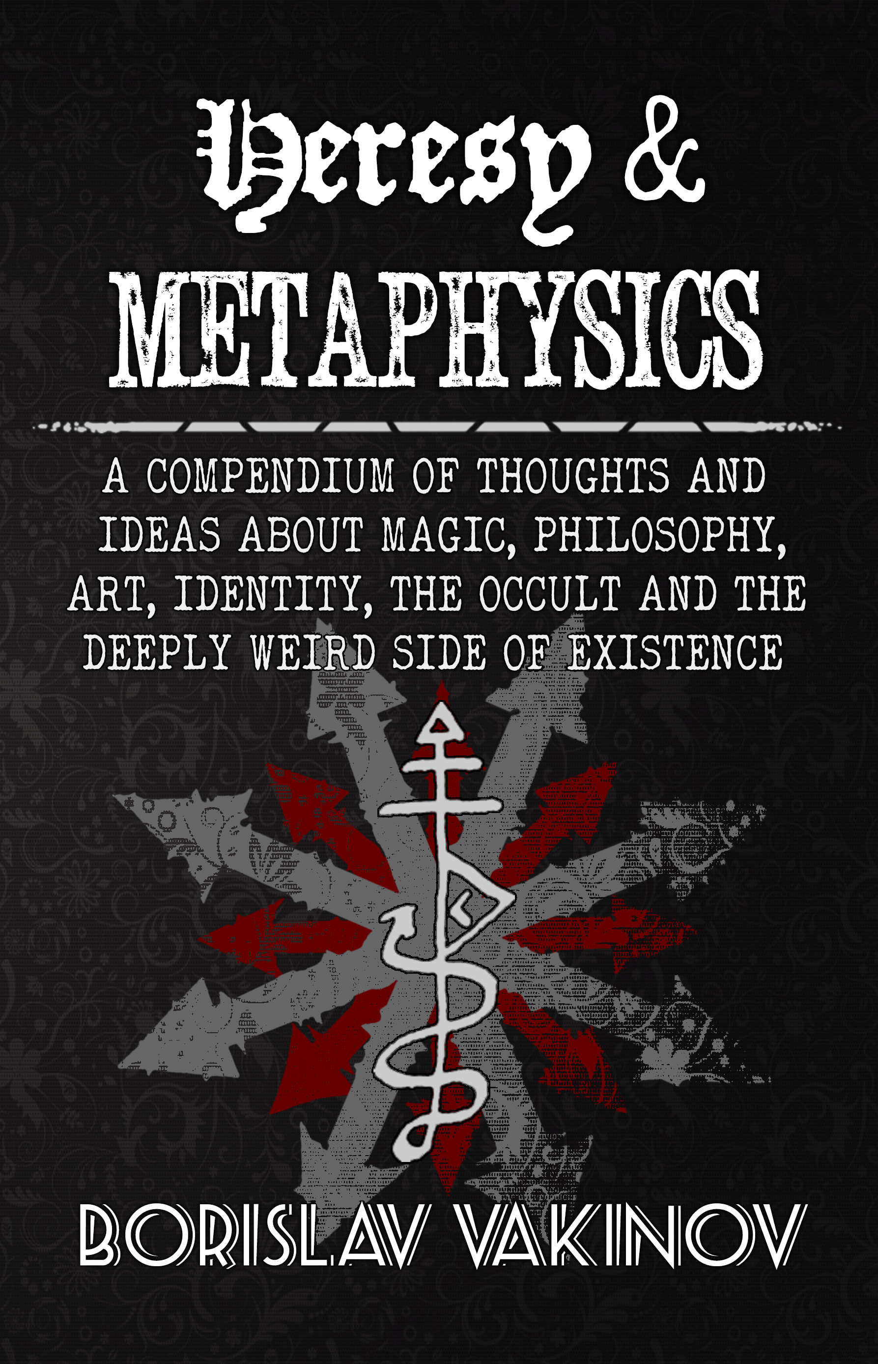 Heresy & Metaphysics: A Compendium of Thoughts and Ideas about Magic, Philosophy, Art, Identity, the Occult and the Deeply Weird Side of Existence