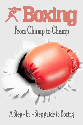 Boxing - From Chump to Champ: A Step - by - Step guide to Boxing: Gift Ideas for Holiday