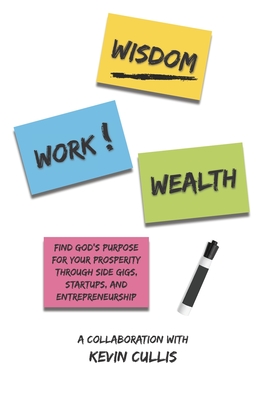 Wisdom Work Wealth: Find God’s Purpose For Your Prosperity through Side Gigs, Startups, and Entrepreneurship