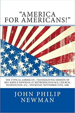 "America for Americans!": The Typical American : Thanksgiving Sermon of Rev. John P. Newman at Metropolitan M.E. Church, Washington, D.C., Thursday, November 25Th, 1886