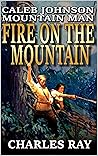 Caleb Johnson: Mountain Man: Fire On The Mountain: A Frontier Western Adventure (A Mountain Life Western Adventure Book 6) Caleb Johnson: Mountain Man: Fire On The Mountain: A Frontier Western Adventure (A Mountain Life Western Adventure Book 6)