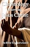 Christology: Knowing Jesus Christ (The Bible Teacher's Guide Book 27)