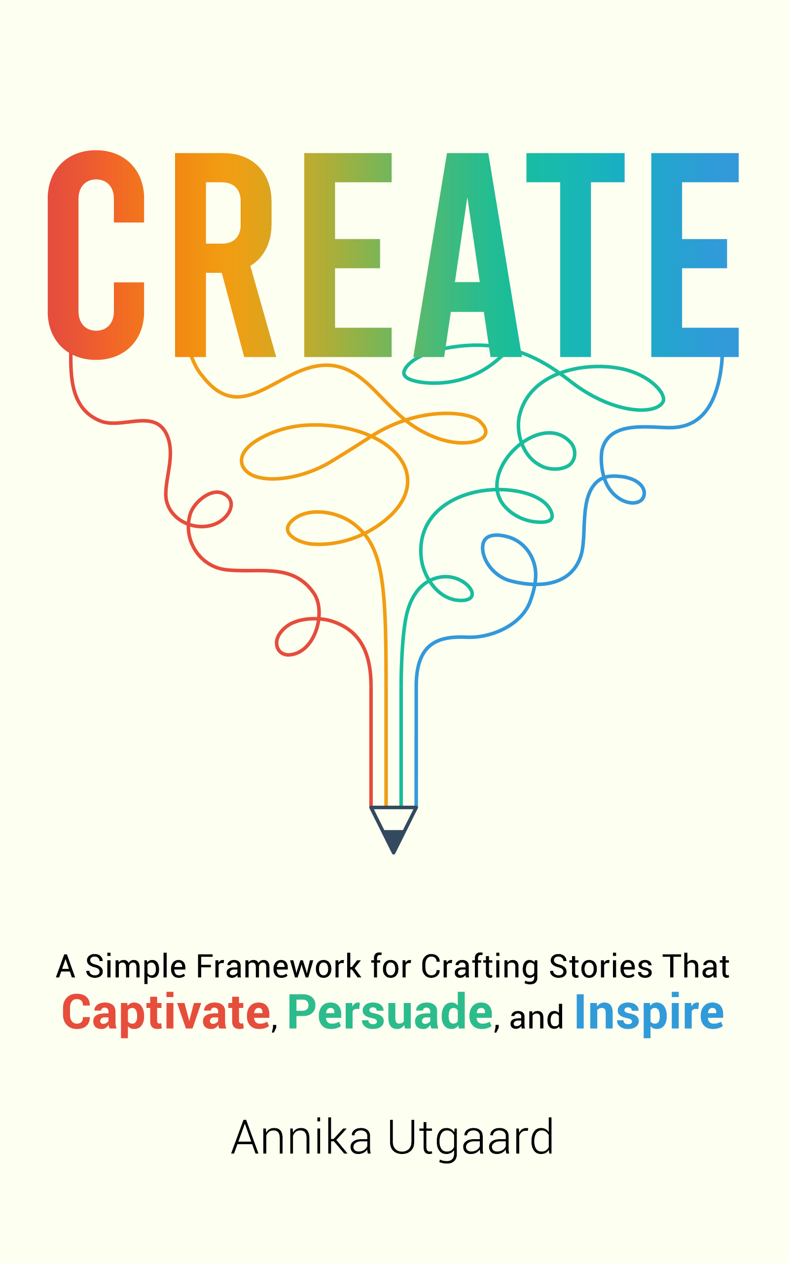 Create: A Simple Framework for Crafting Stories That Captivate, Persuade, and Inspire