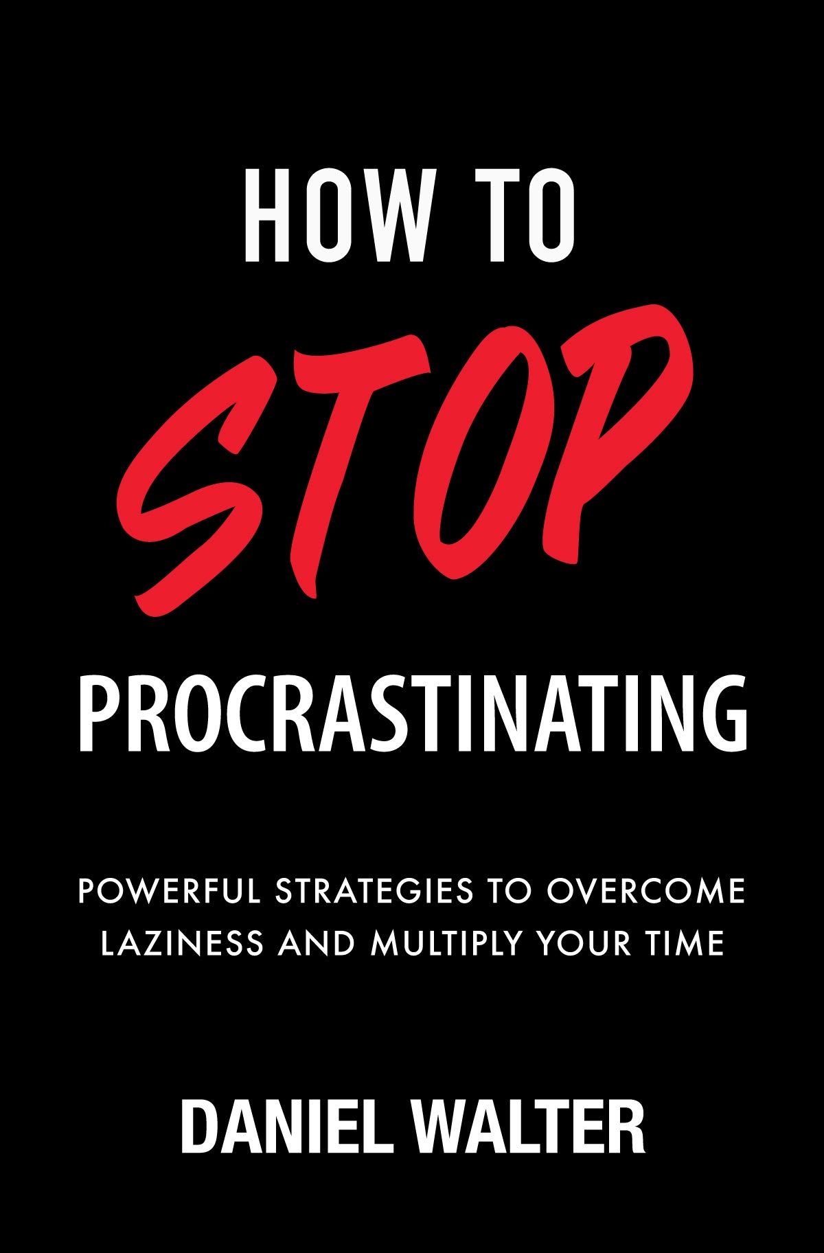 How to Stop Procrastinating: Powerful Strategies to Overcome Laziness and Multiply Your Time (The Power of Discipline)