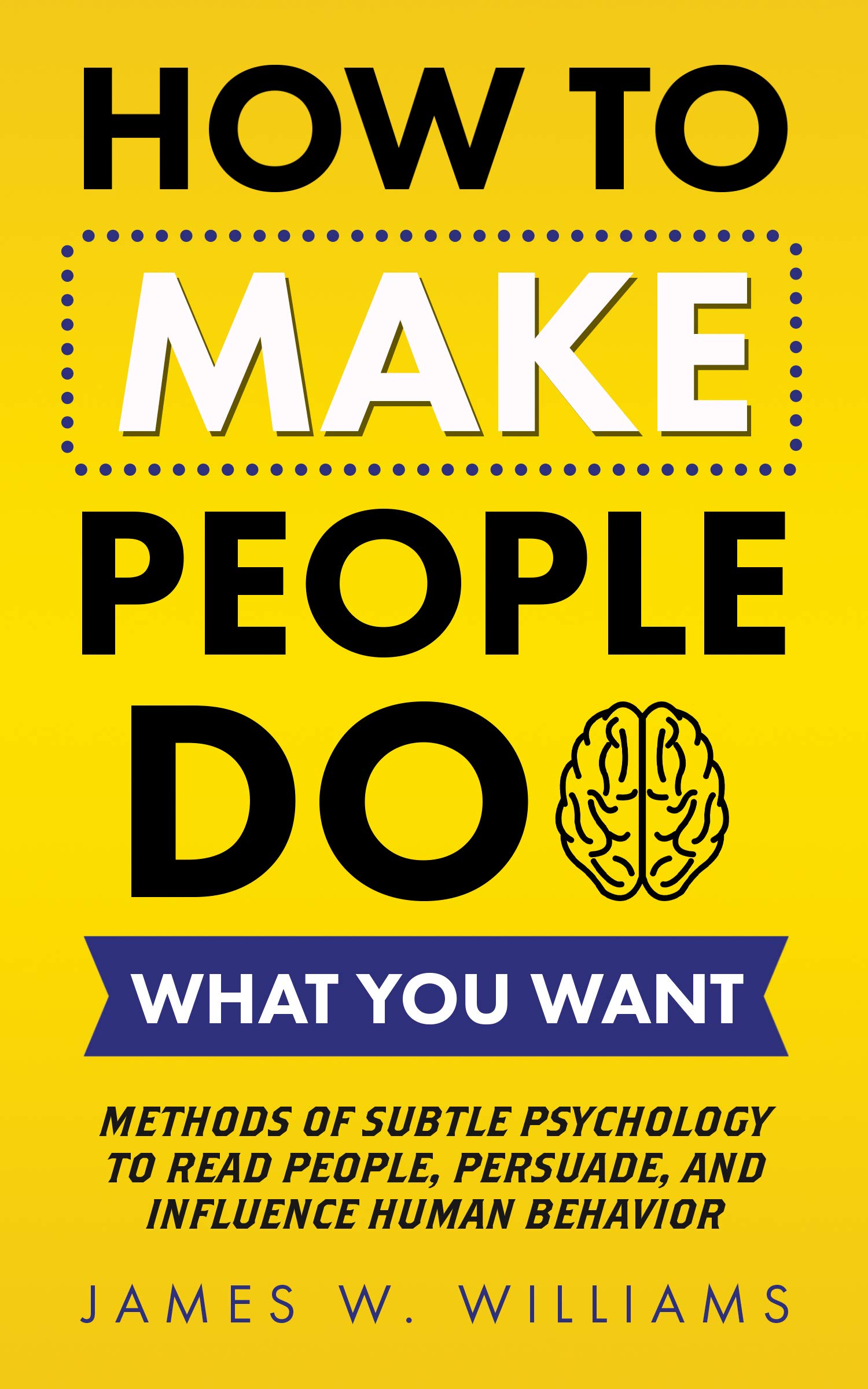 How to Make People Do What You Want: Methods of Subtle Psychology to Read People, Persuade, and Influence Human Behavior (Communication Skills Training Book 8)