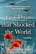 Five Days That Shocked the World : Eyewitness accounts from Europe at the end of World War II