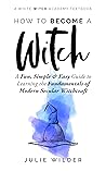 How To Become A Witch: A Fun, Simple and Easy Guide to Learning the Fundamentals of Modern Secular Witchcraft (White Witch Academy Textbook Book 2)