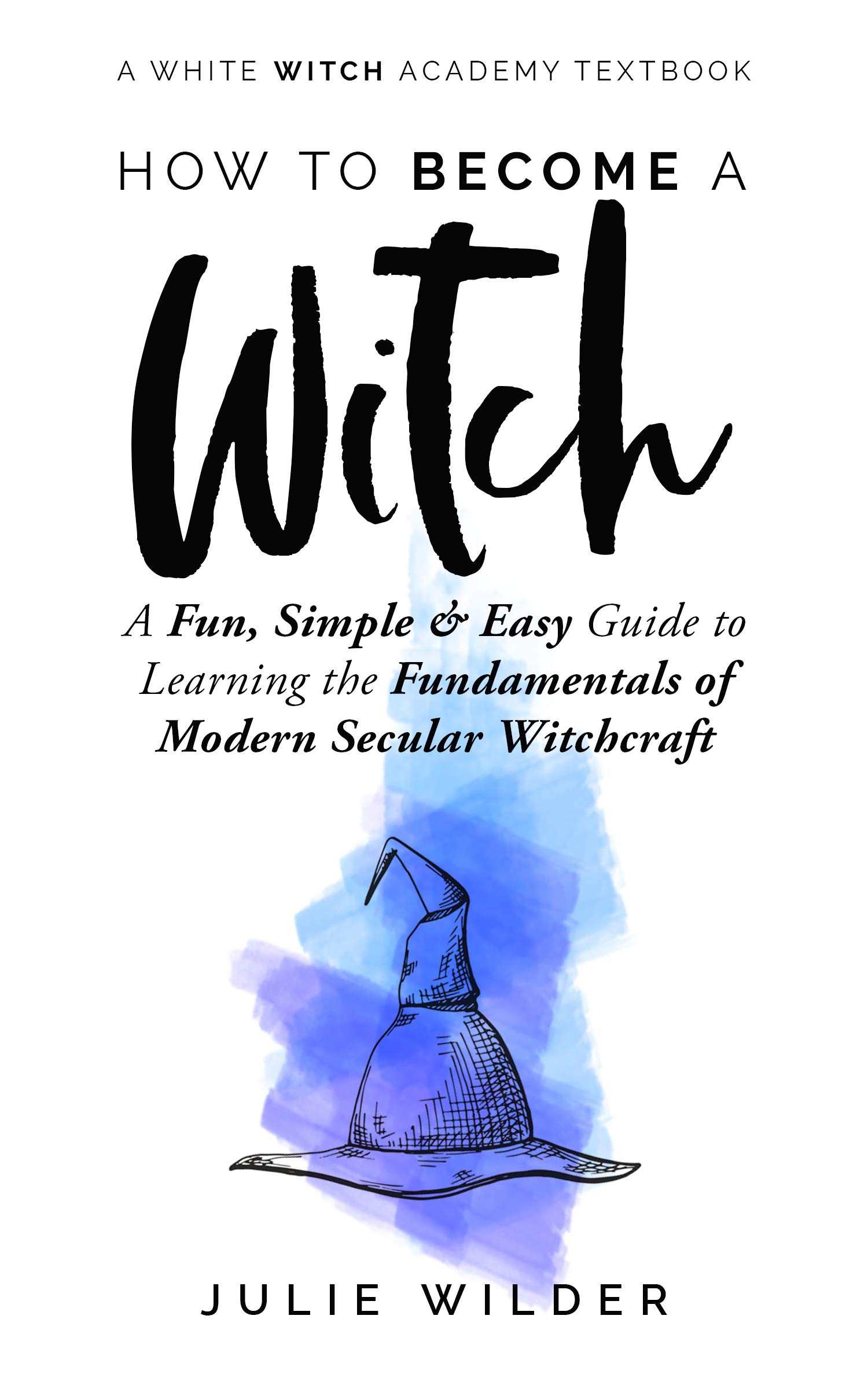How To Become A Witch: A Fun, Simple and Easy Guide to Learning the Fundamentals of Modern Secular Witchcraft (White Witch Academy Textbook Book 2)