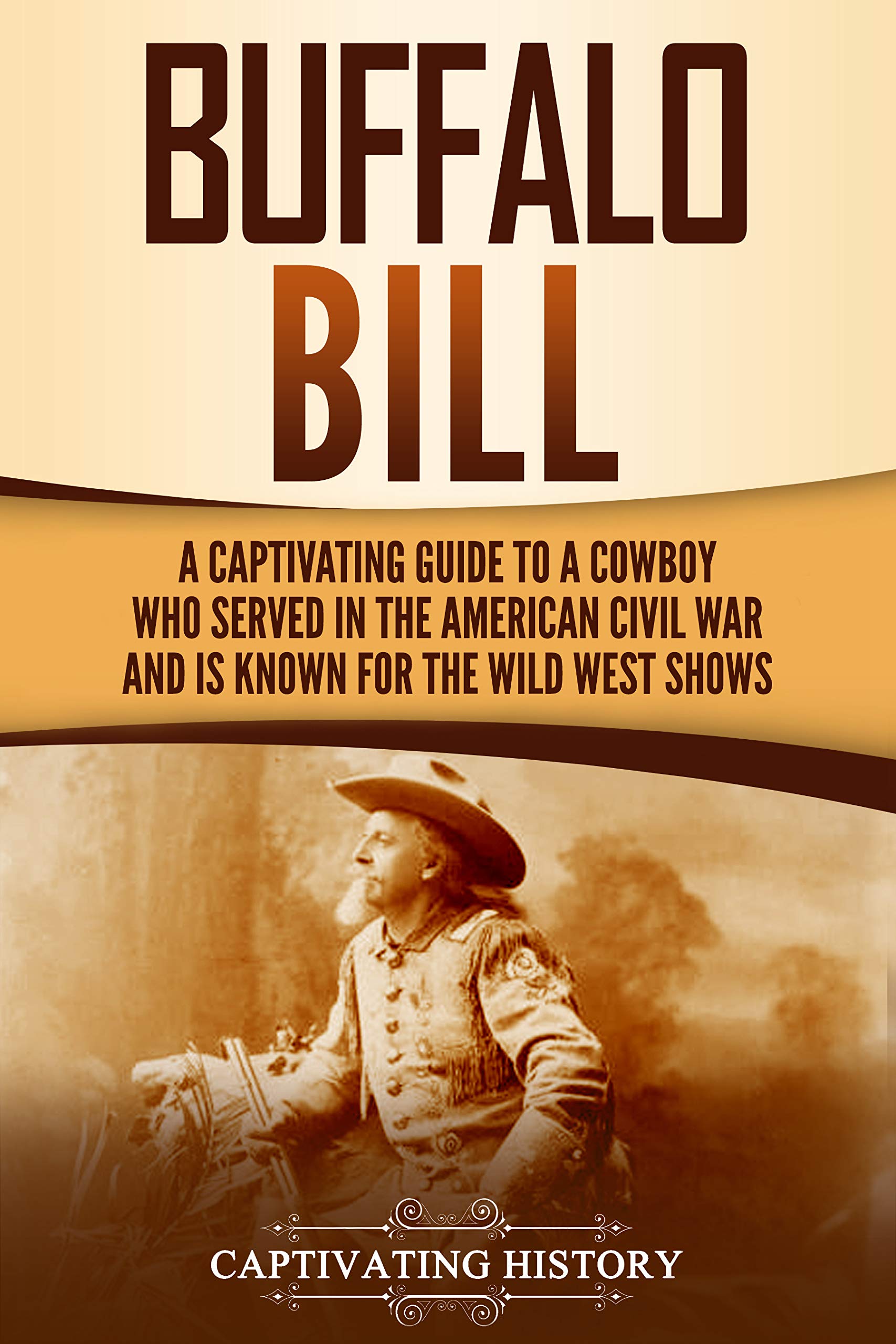 Buffalo Bill: A Captivating Guide to a Cowboy Who Served in the American Civil War and Is Known for the Wild West Shows (The Old West)
