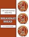 123 Fantastic Breakfast Bread Recipes: Not Just a Breakfast Bread Cookbook!