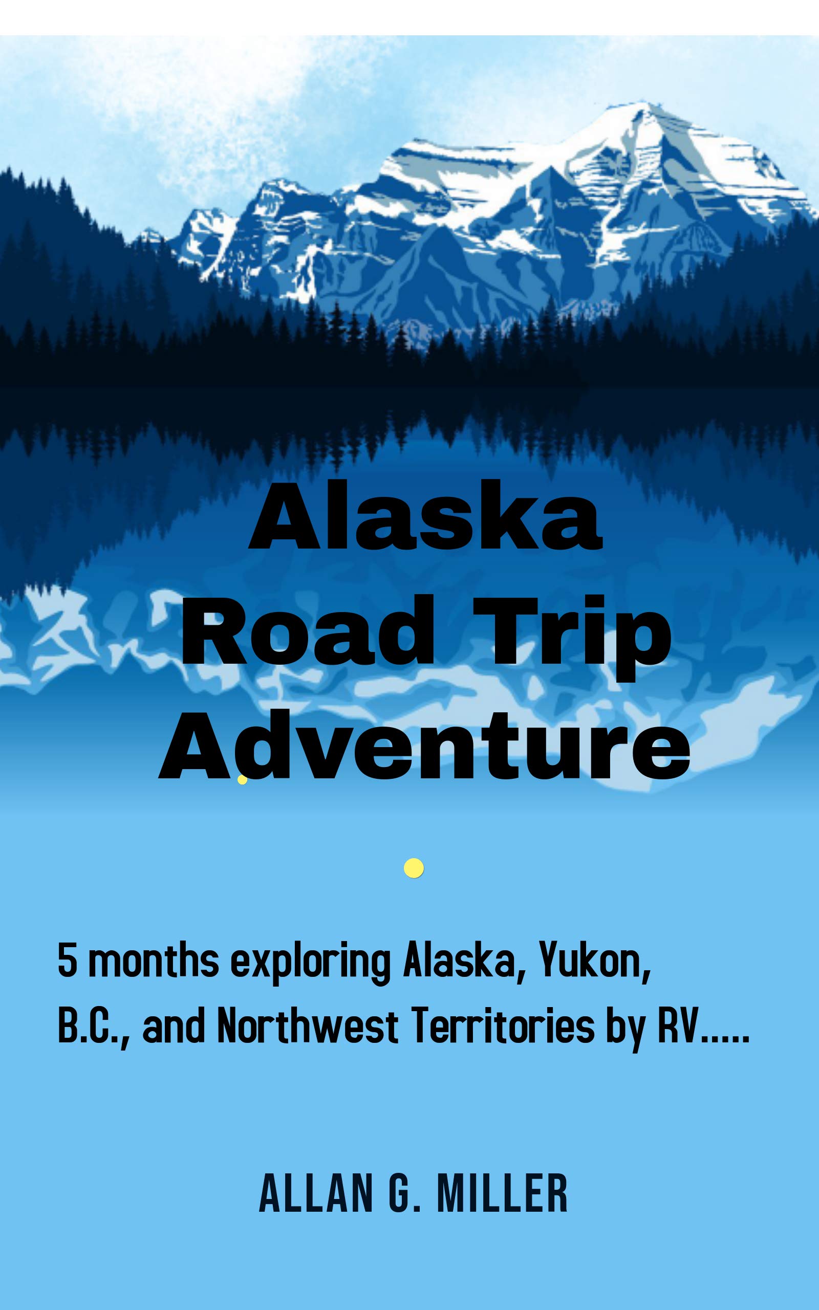 Alaska Road Trip Adventure: 5 months exploring Alaska, Yukon, B.C., and Northwest Territories by RV.... (Kindle Edition)