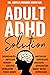 Adult ADHD Solution: The Complete Guide to Understanding and Managing Adult ADHD to Overcome Impulsivity, Hyperactivity, Inattention, Stress, and Anxiety