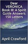Dear VERONICA Book III: A Spirit Guide Answers 150 Letters: via Full Body Open Deep Trance Channel And Medium April Crawford