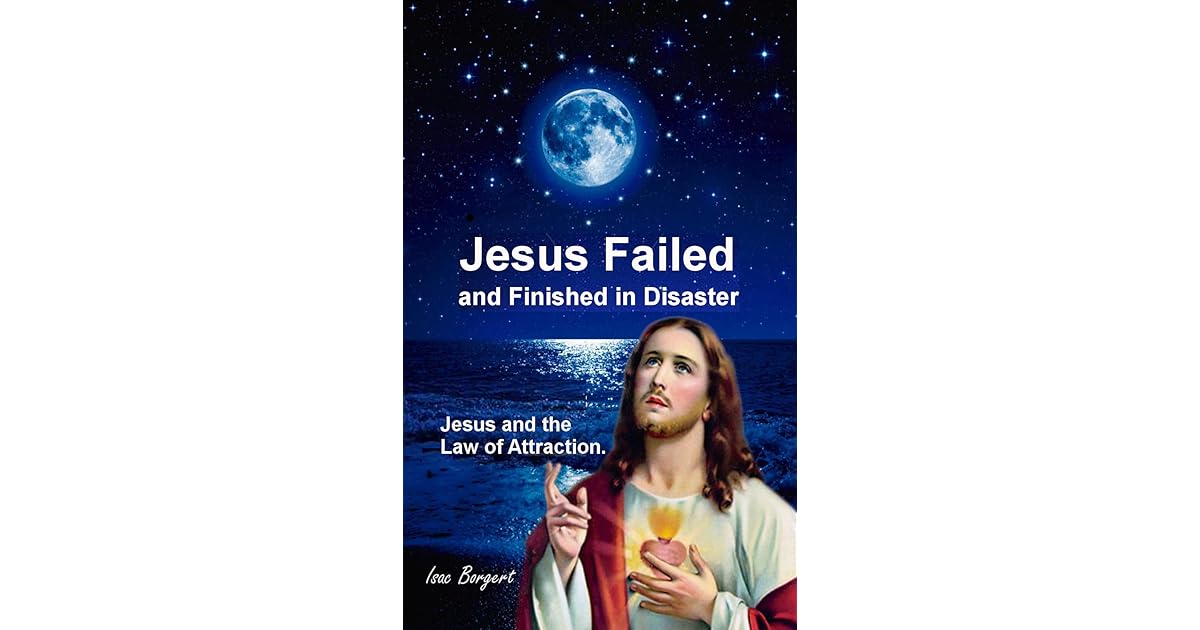 Jesus Failed And Finished In Disaster Jesus And The Law Of Attraction By Isac Borgert