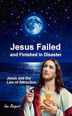 Jesus Failed And Finished In Disaster Jesus And The Law Of Attraction By Isac Borgert