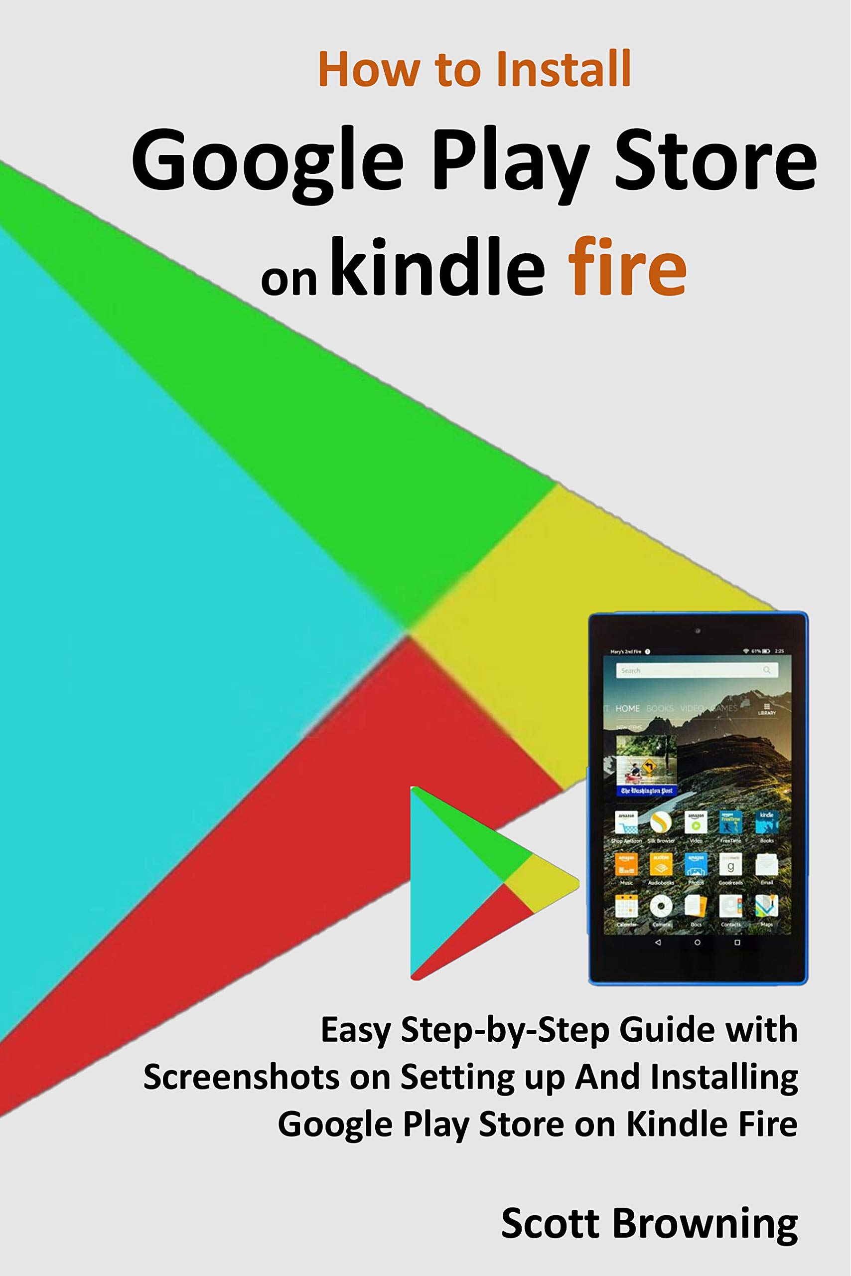 How to Install Google Play Store on Kindle Fire: Easy Step-by-Step Guide with Screenshots on Setting up And Installing Google Play Store on Kindle Fire (Unique User Guides Book 7)