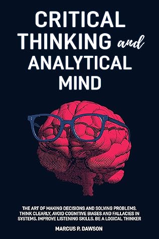 Critical Thinking and Analytical Mind: The Art of Making Decisions and Solving Problems. Think Clearly, Avoid Cognitive Biases and Fallacies in Systems. Improve Listening Skills. Be a Logical Thinker