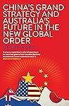 China’s Grand Strategy and Australia’s Future in the New Global Order